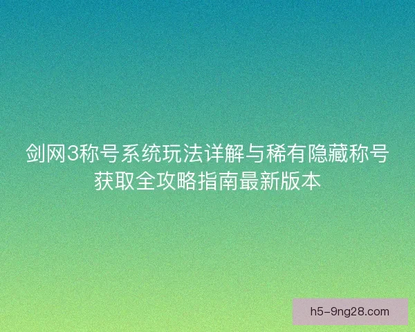 剑网3称号系统玩法详解与稀有隐藏称号获取全攻略指南最新版本
