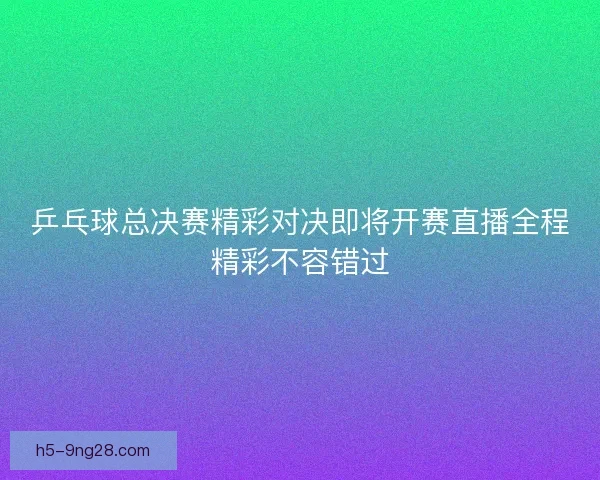 乒乓球总决赛精彩对决即将开赛直播全程精彩不容错过